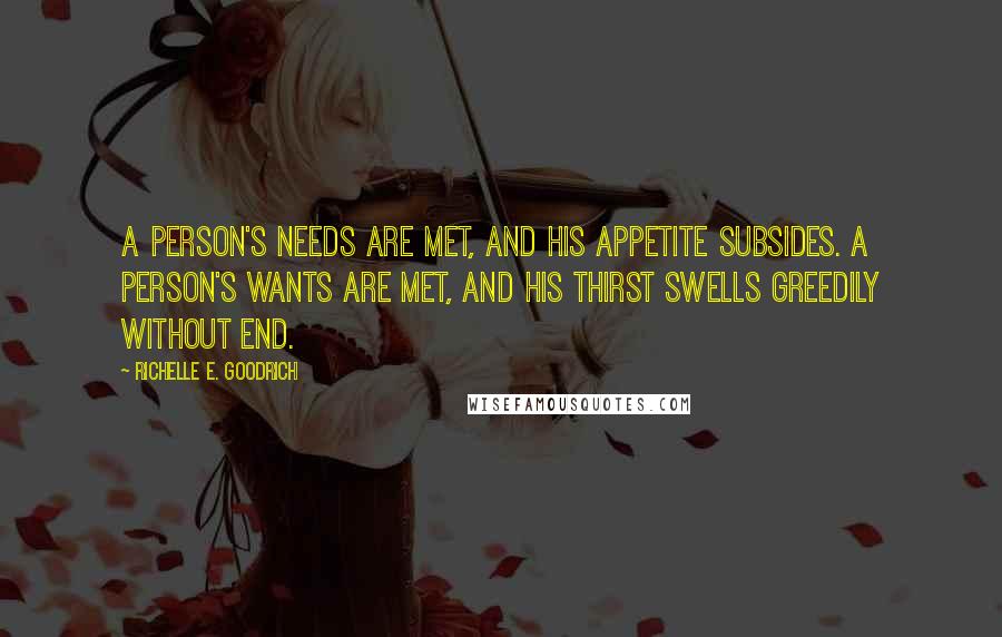 Richelle E. Goodrich Quotes: A person's needs are met, and his appetite subsides. A person's wants are met, and his thirst swells greedily without end.