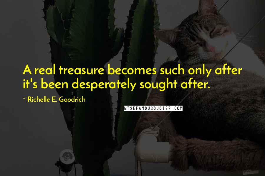 Richelle E. Goodrich Quotes: A real treasure becomes such only after it's been desperately sought after.