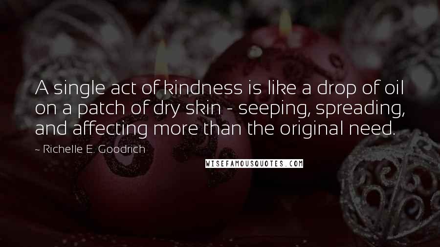 Richelle E. Goodrich Quotes: A single act of kindness is like a drop of oil on a patch of dry skin - seeping, spreading, and affecting more than the original need.