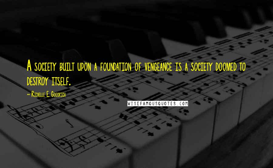 Richelle E. Goodrich Quotes: A society built upon a foundation of vengeance is a society doomed to destroy itself.