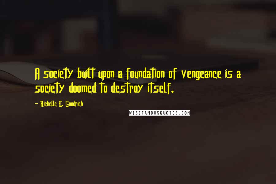 Richelle E. Goodrich Quotes: A society built upon a foundation of vengeance is a society doomed to destroy itself.