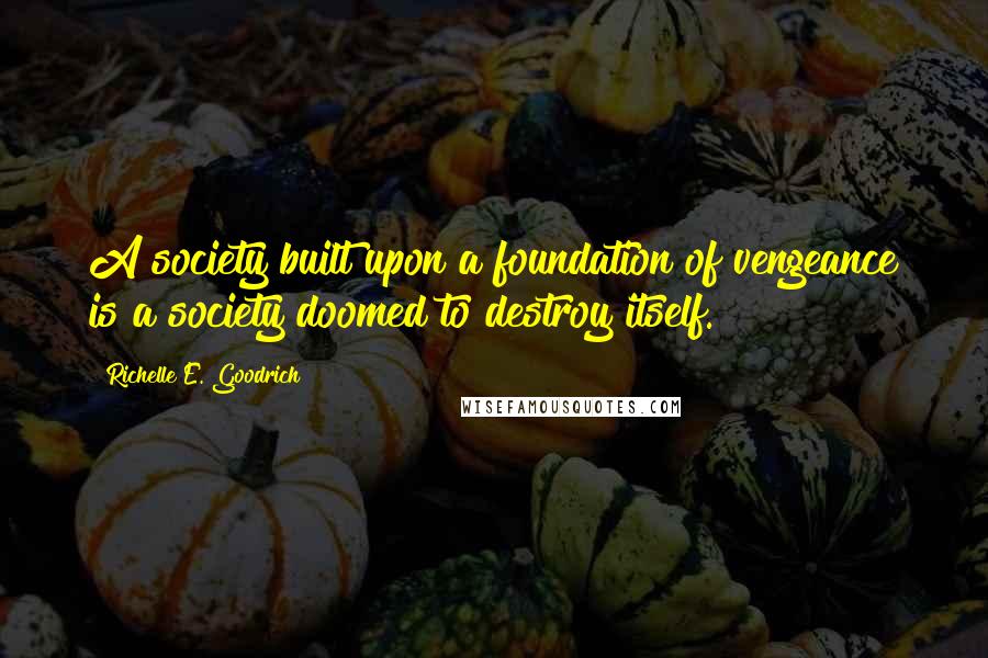 Richelle E. Goodrich Quotes: A society built upon a foundation of vengeance is a society doomed to destroy itself.