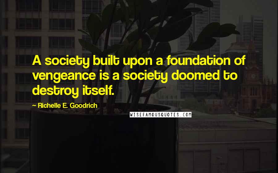Richelle E. Goodrich Quotes: A society built upon a foundation of vengeance is a society doomed to destroy itself.
