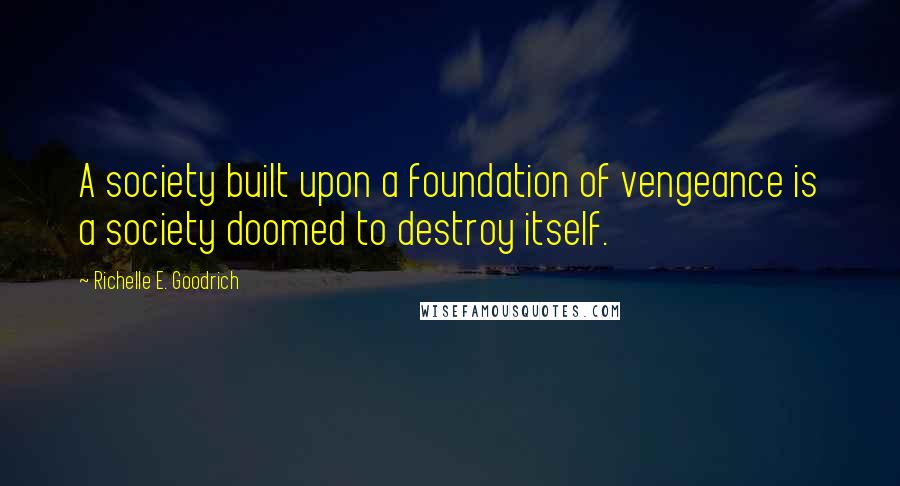 Richelle E. Goodrich Quotes: A society built upon a foundation of vengeance is a society doomed to destroy itself.