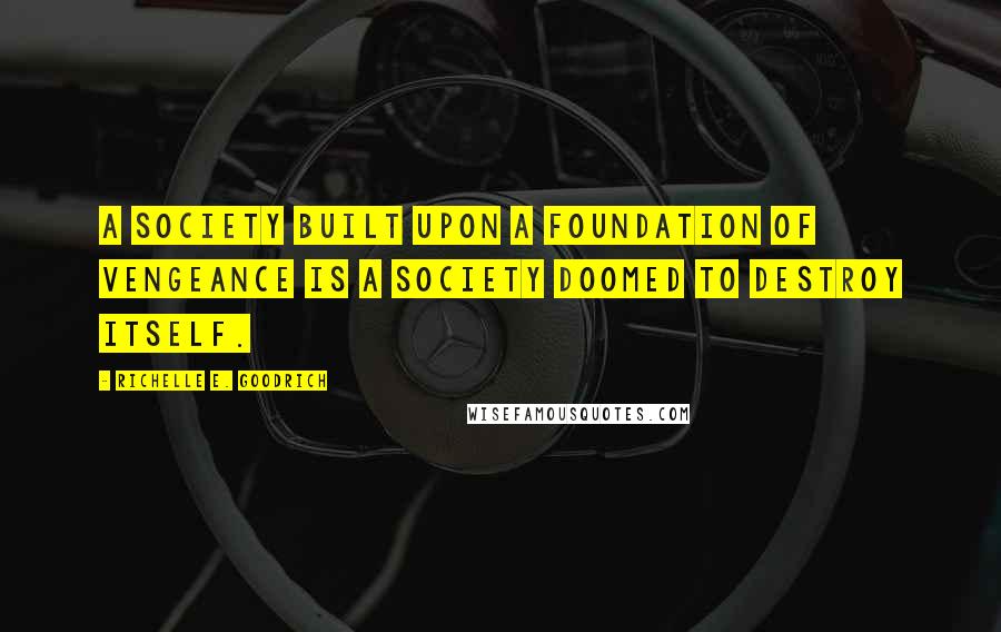 Richelle E. Goodrich Quotes: A society built upon a foundation of vengeance is a society doomed to destroy itself.