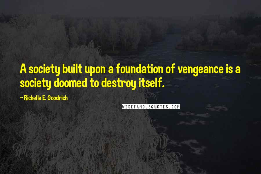 Richelle E. Goodrich Quotes: A society built upon a foundation of vengeance is a society doomed to destroy itself.