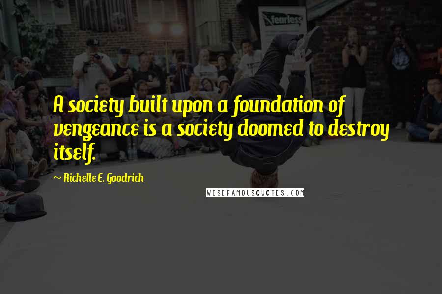 Richelle E. Goodrich Quotes: A society built upon a foundation of vengeance is a society doomed to destroy itself.