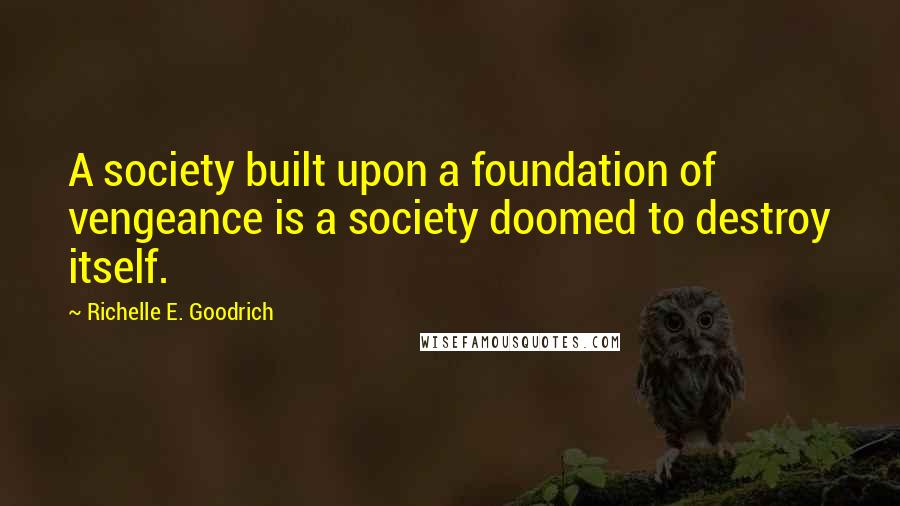 Richelle E. Goodrich Quotes: A society built upon a foundation of vengeance is a society doomed to destroy itself.