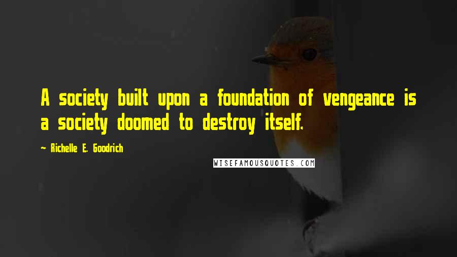 Richelle E. Goodrich Quotes: A society built upon a foundation of vengeance is a society doomed to destroy itself.