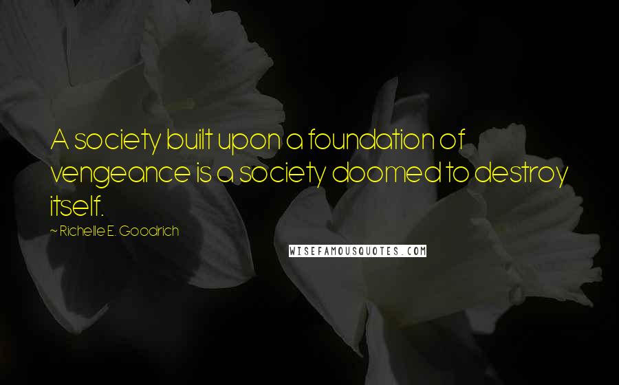 Richelle E. Goodrich Quotes: A society built upon a foundation of vengeance is a society doomed to destroy itself.