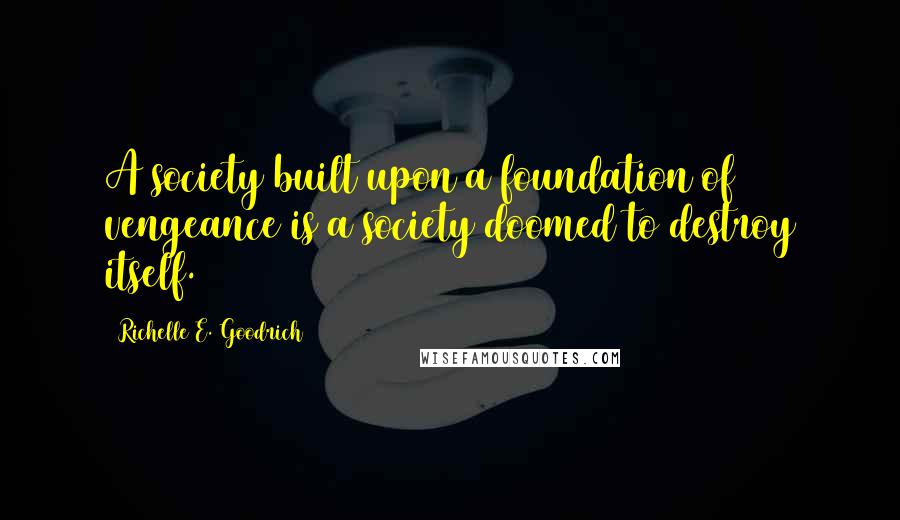 Richelle E. Goodrich Quotes: A society built upon a foundation of vengeance is a society doomed to destroy itself.