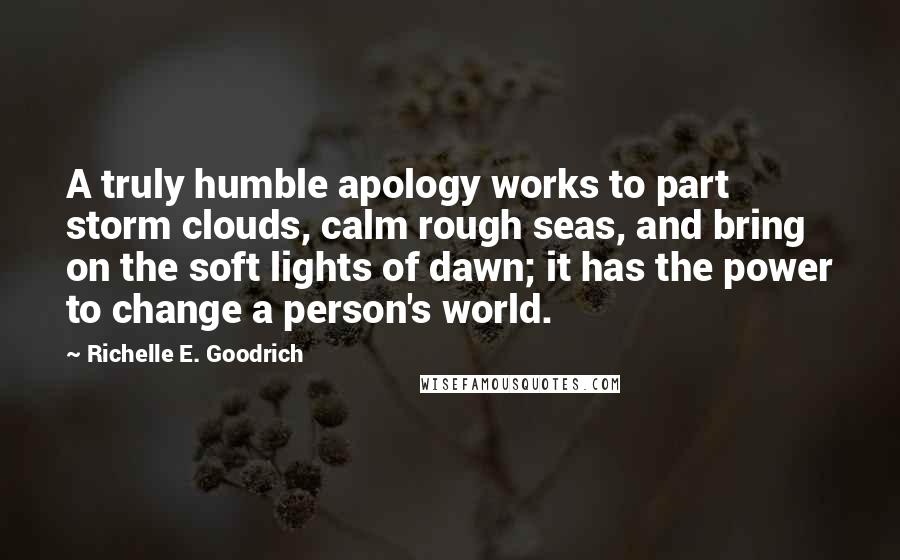 Richelle E. Goodrich Quotes: A truly humble apology works to part storm clouds, calm rough seas, and bring on the soft lights of dawn; it has the power to change a person's world.