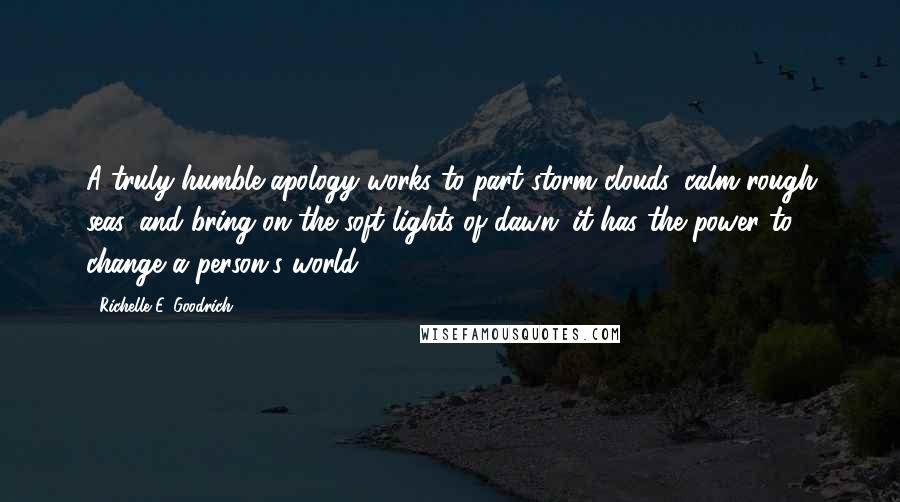 Richelle E. Goodrich Quotes: A truly humble apology works to part storm clouds, calm rough seas, and bring on the soft lights of dawn; it has the power to change a person's world.