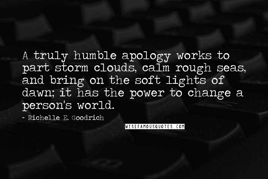 Richelle E. Goodrich Quotes: A truly humble apology works to part storm clouds, calm rough seas, and bring on the soft lights of dawn; it has the power to change a person's world.