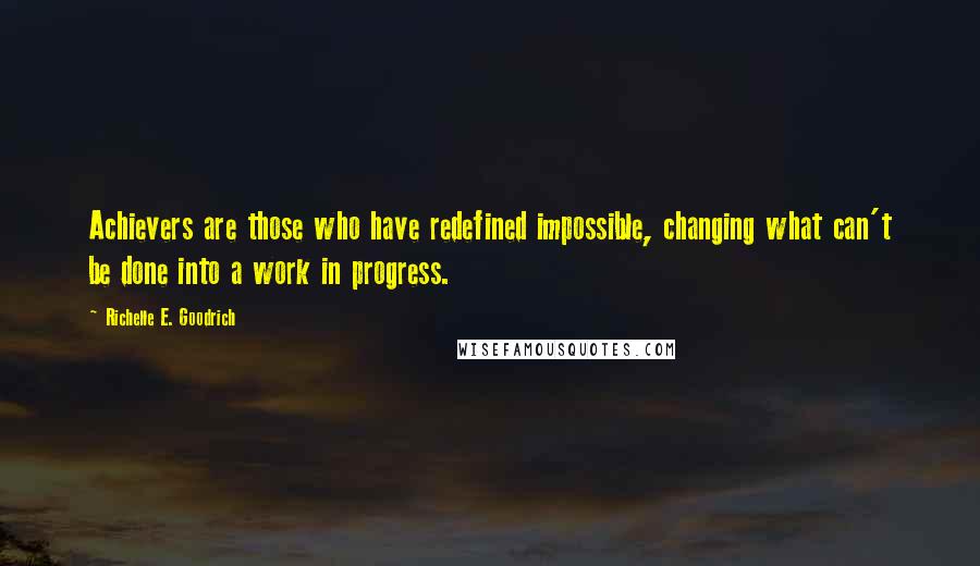Richelle E. Goodrich Quotes: Achievers are those who have redefined impossible, changing what can't be done into a work in progress.