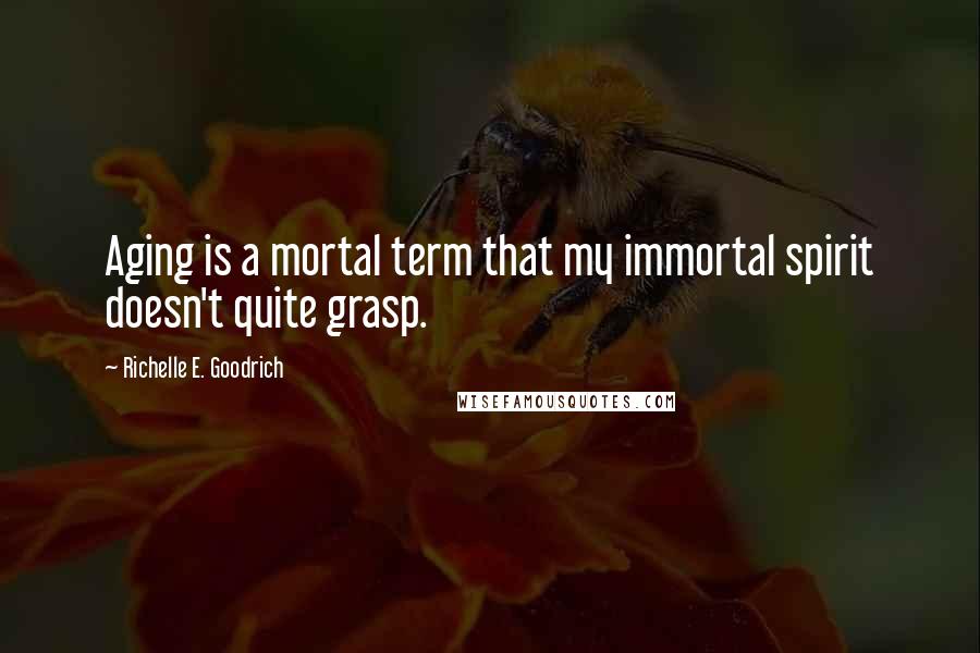 Richelle E. Goodrich Quotes: Aging is a mortal term that my immortal spirit doesn't quite grasp.