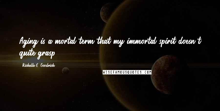 Richelle E. Goodrich Quotes: Aging is a mortal term that my immortal spirit doesn't quite grasp.