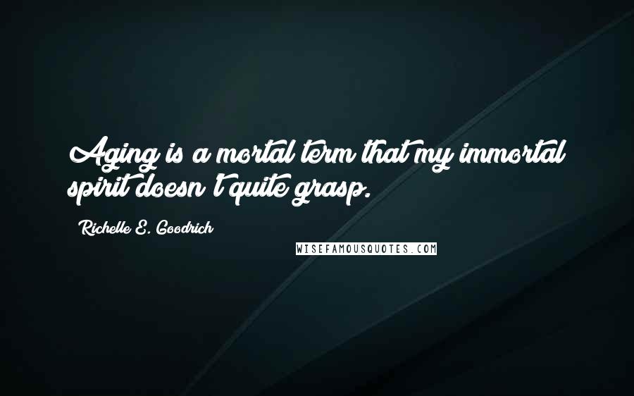 Richelle E. Goodrich Quotes: Aging is a mortal term that my immortal spirit doesn't quite grasp.