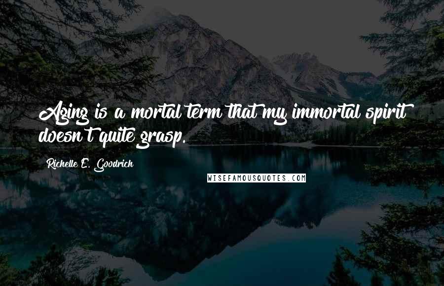 Richelle E. Goodrich Quotes: Aging is a mortal term that my immortal spirit doesn't quite grasp.