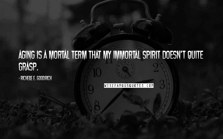 Richelle E. Goodrich Quotes: Aging is a mortal term that my immortal spirit doesn't quite grasp.