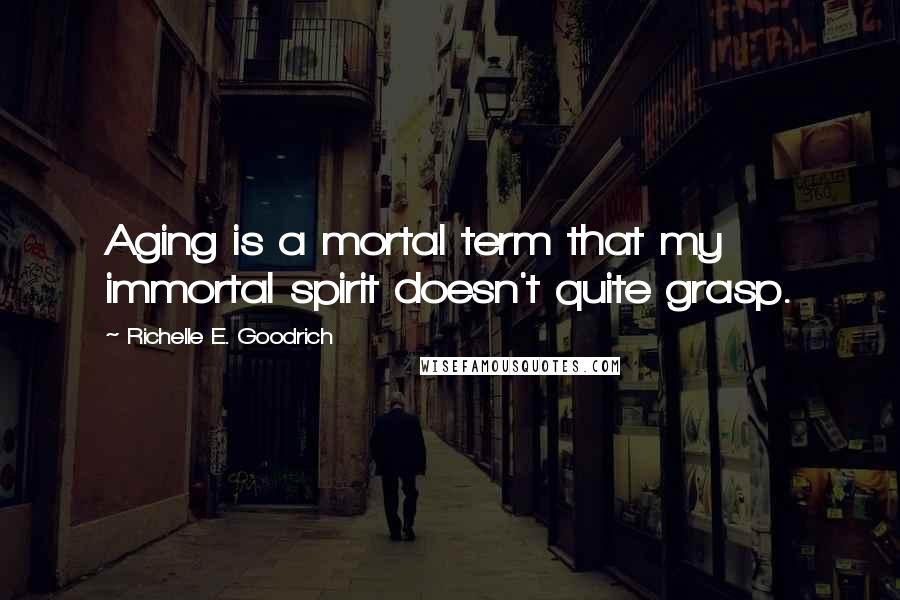 Richelle E. Goodrich Quotes: Aging is a mortal term that my immortal spirit doesn't quite grasp.