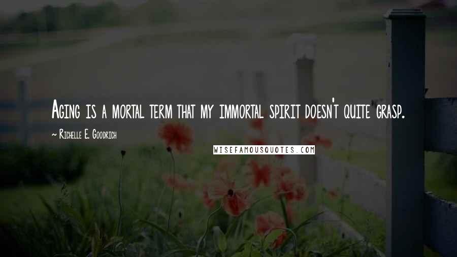Richelle E. Goodrich Quotes: Aging is a mortal term that my immortal spirit doesn't quite grasp.