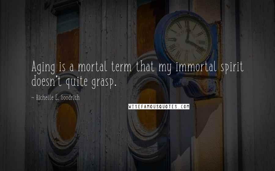 Richelle E. Goodrich Quotes: Aging is a mortal term that my immortal spirit doesn't quite grasp.