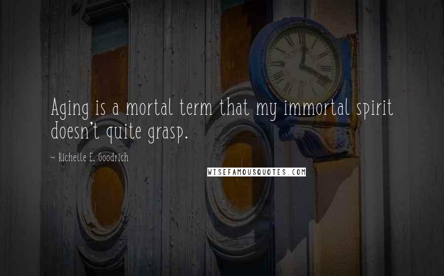 Richelle E. Goodrich Quotes: Aging is a mortal term that my immortal spirit doesn't quite grasp.