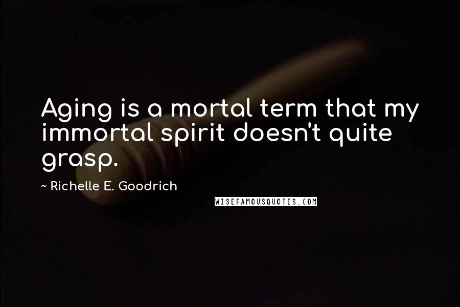 Richelle E. Goodrich Quotes: Aging is a mortal term that my immortal spirit doesn't quite grasp.