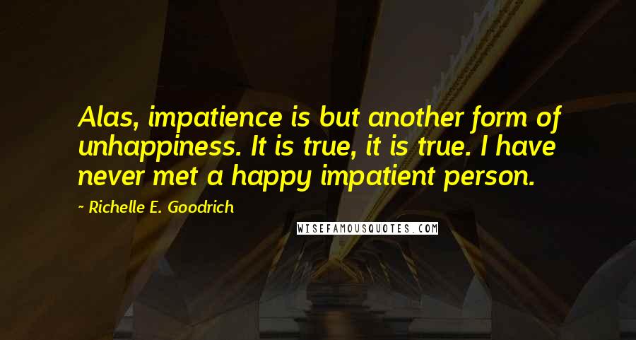 Richelle E. Goodrich Quotes: Alas, impatience is but another form of unhappiness. It is true, it is true. I have never met a happy impatient person.