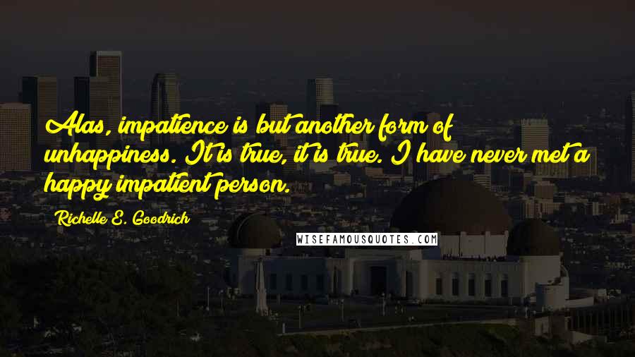 Richelle E. Goodrich Quotes: Alas, impatience is but another form of unhappiness. It is true, it is true. I have never met a happy impatient person.