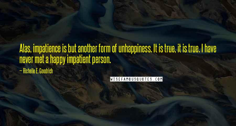 Richelle E. Goodrich Quotes: Alas, impatience is but another form of unhappiness. It is true, it is true. I have never met a happy impatient person.