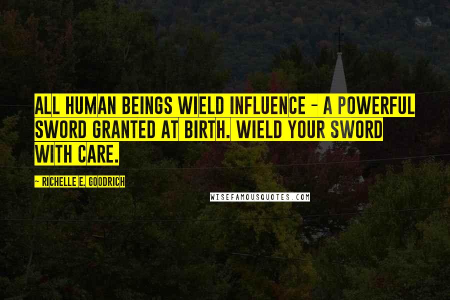 Richelle E. Goodrich Quotes: All human beings wield influence - a powerful sword granted at birth. Wield your sword with care.