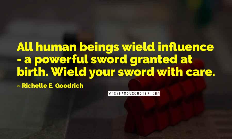 Richelle E. Goodrich Quotes: All human beings wield influence - a powerful sword granted at birth. Wield your sword with care.