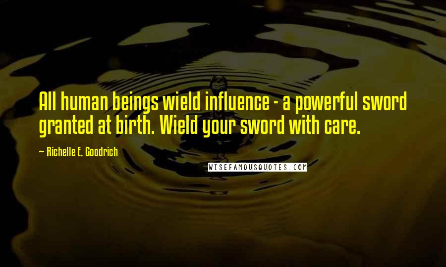 Richelle E. Goodrich Quotes: All human beings wield influence - a powerful sword granted at birth. Wield your sword with care.