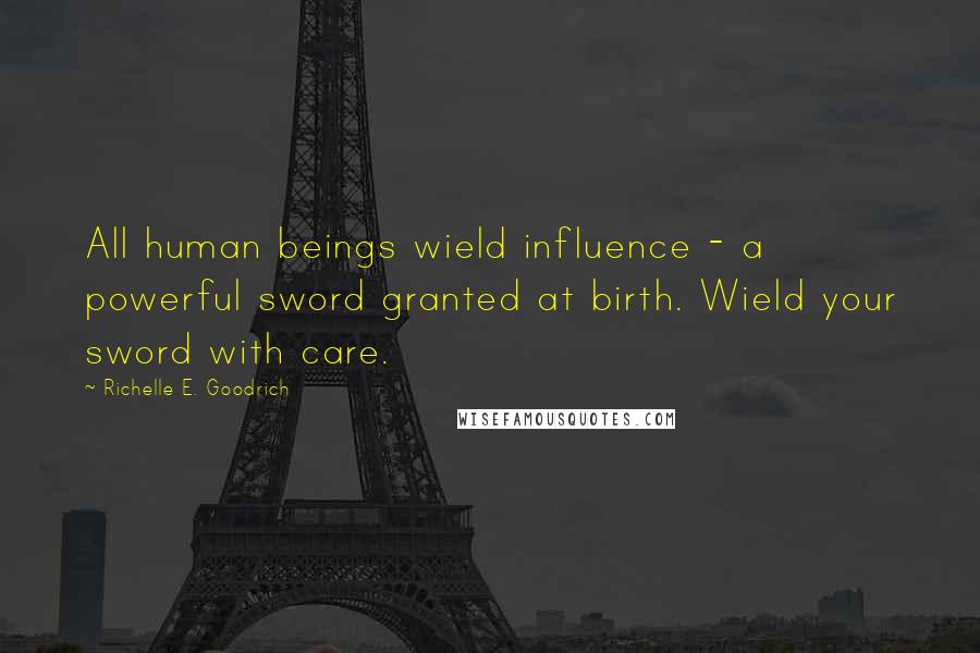 Richelle E. Goodrich Quotes: All human beings wield influence - a powerful sword granted at birth. Wield your sword with care.