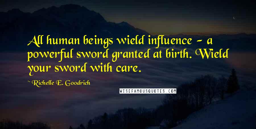 Richelle E. Goodrich Quotes: All human beings wield influence - a powerful sword granted at birth. Wield your sword with care.