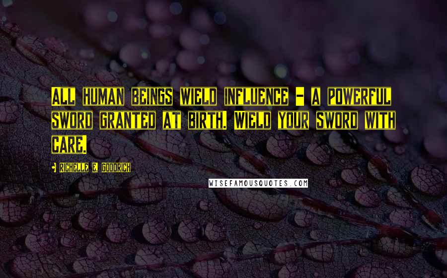 Richelle E. Goodrich Quotes: All human beings wield influence - a powerful sword granted at birth. Wield your sword with care.