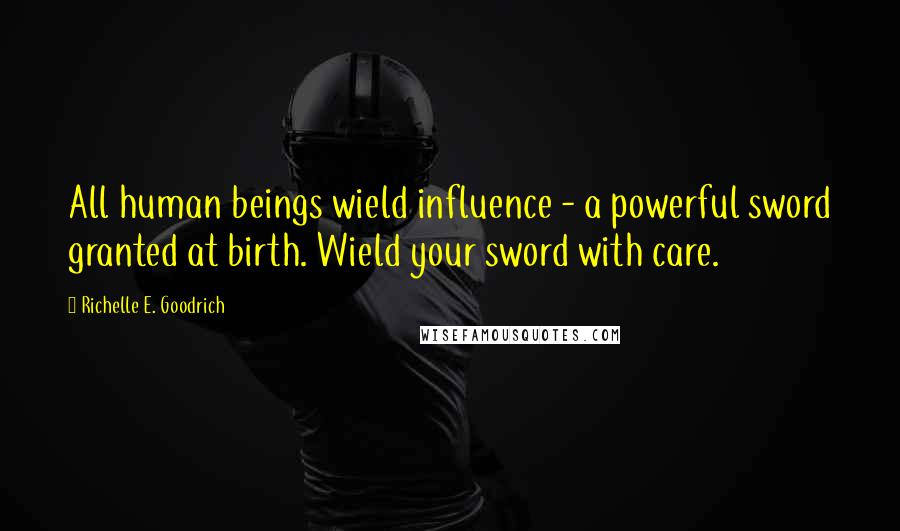 Richelle E. Goodrich Quotes: All human beings wield influence - a powerful sword granted at birth. Wield your sword with care.