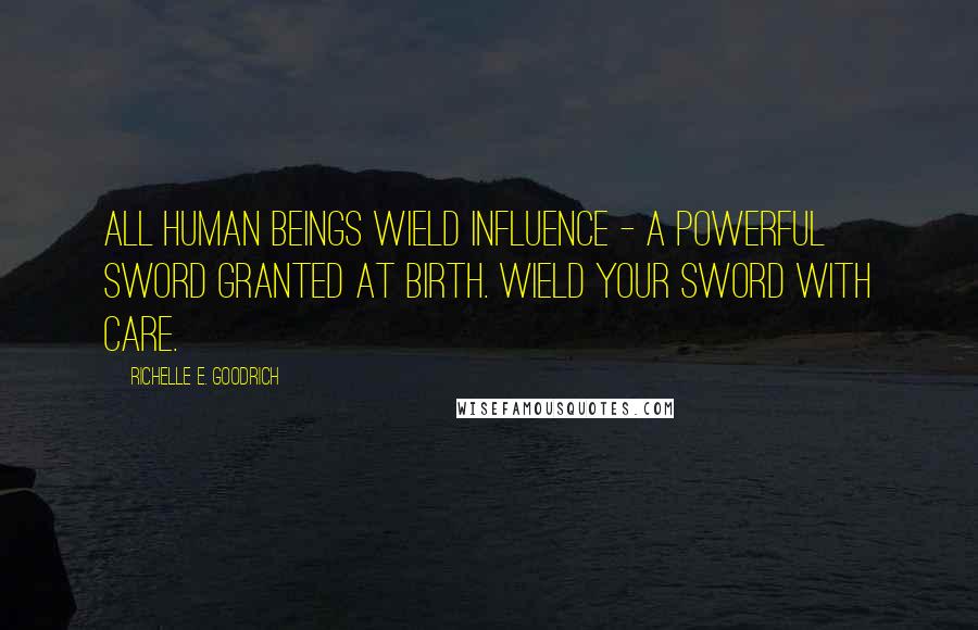 Richelle E. Goodrich Quotes: All human beings wield influence - a powerful sword granted at birth. Wield your sword with care.