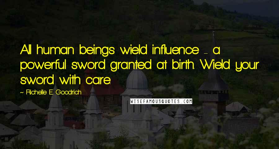 Richelle E. Goodrich Quotes: All human beings wield influence - a powerful sword granted at birth. Wield your sword with care.