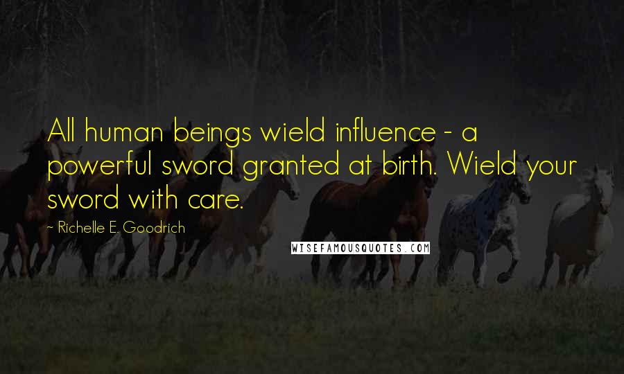 Richelle E. Goodrich Quotes: All human beings wield influence - a powerful sword granted at birth. Wield your sword with care.