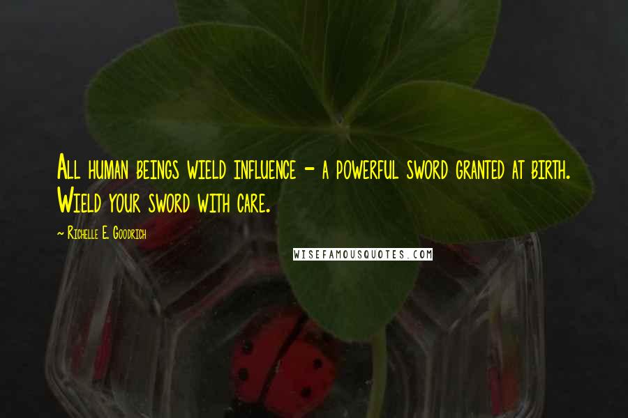 Richelle E. Goodrich Quotes: All human beings wield influence - a powerful sword granted at birth. Wield your sword with care.