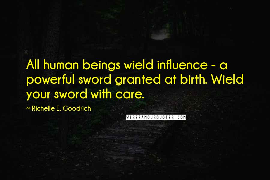 Richelle E. Goodrich Quotes: All human beings wield influence - a powerful sword granted at birth. Wield your sword with care.