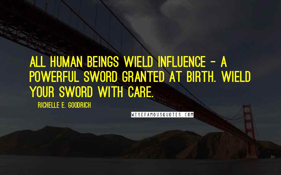 Richelle E. Goodrich Quotes: All human beings wield influence - a powerful sword granted at birth. Wield your sword with care.