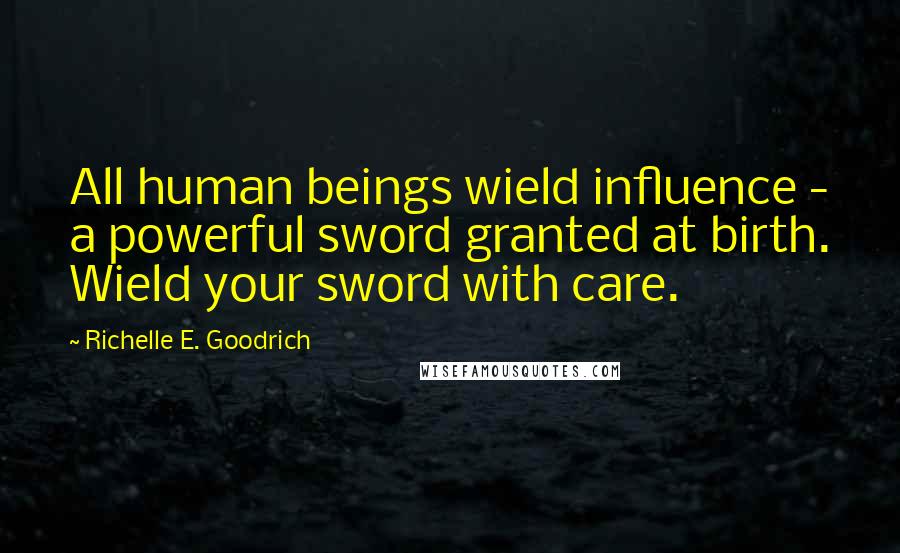 Richelle E. Goodrich Quotes: All human beings wield influence - a powerful sword granted at birth. Wield your sword with care.