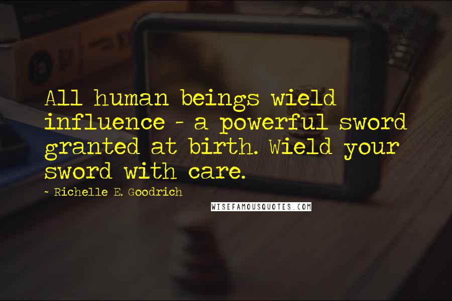 Richelle E. Goodrich Quotes: All human beings wield influence - a powerful sword granted at birth. Wield your sword with care.