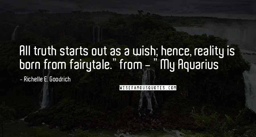 Richelle E. Goodrich Quotes: All truth starts out as a wish; hence, reality is born from fairytale."from - "My Aquarius