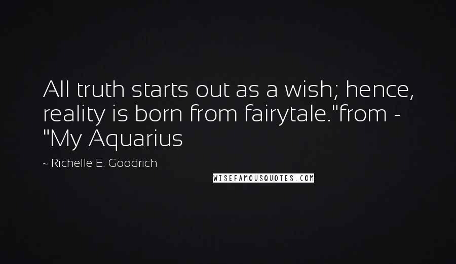 Richelle E. Goodrich Quotes: All truth starts out as a wish; hence, reality is born from fairytale."from - "My Aquarius