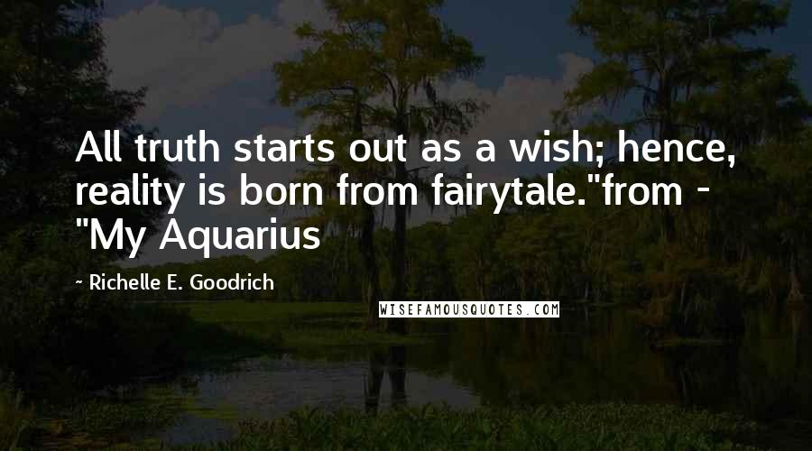 Richelle E. Goodrich Quotes: All truth starts out as a wish; hence, reality is born from fairytale."from - "My Aquarius